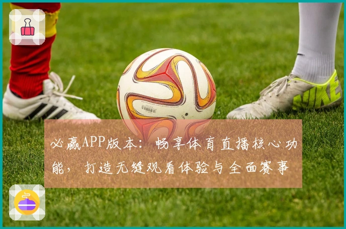 必赢APP版本：畅享体育直播核心功能，打造无缝观看体验与全面赛事信息分享