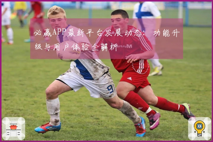 必赢APP最新平台发展动态：功能升级与用户体验全解析