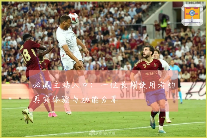 必赢主站入口：一位长期使用者的真实体验与功能分享