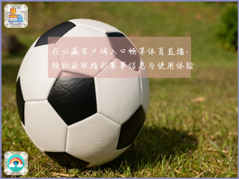 在必赢客户端入口畅享体育直播，轻松获取精彩赛事信息与使用体验分享