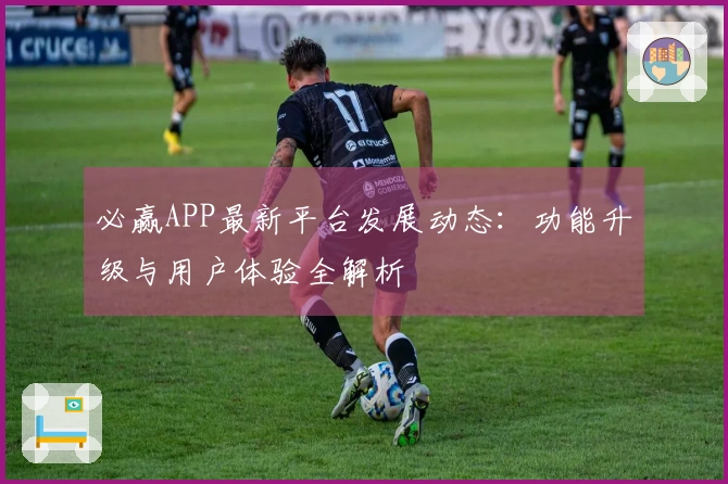 必赢APP最新平台发展动态：功能升级与用户体验全解析