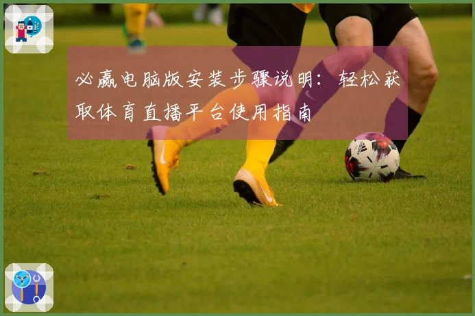 必赢电脑版安装步骤说明：轻松获取体育直播平台使用指南