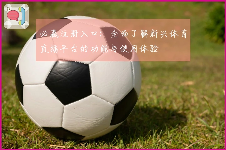 必赢注册入口：全面了解新兴体育直播平台的功能与使用体验