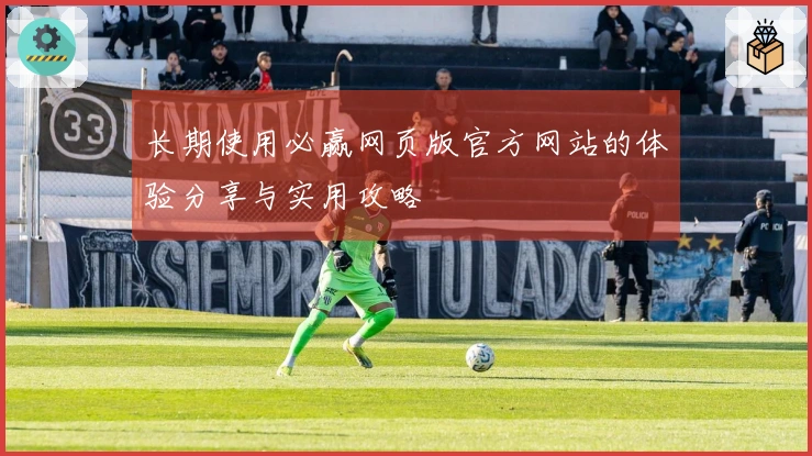 长期使用必赢网页版官方网站的体验分享与实用攻略