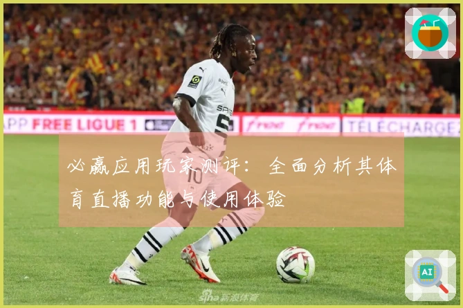 必赢应用玩家测评：全面分析其体育直播功能与使用体验