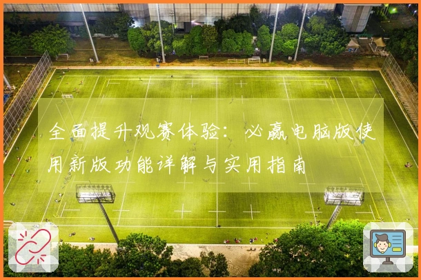全面提升观赛体验：必赢电脑版使用新版功能详解与实用指南