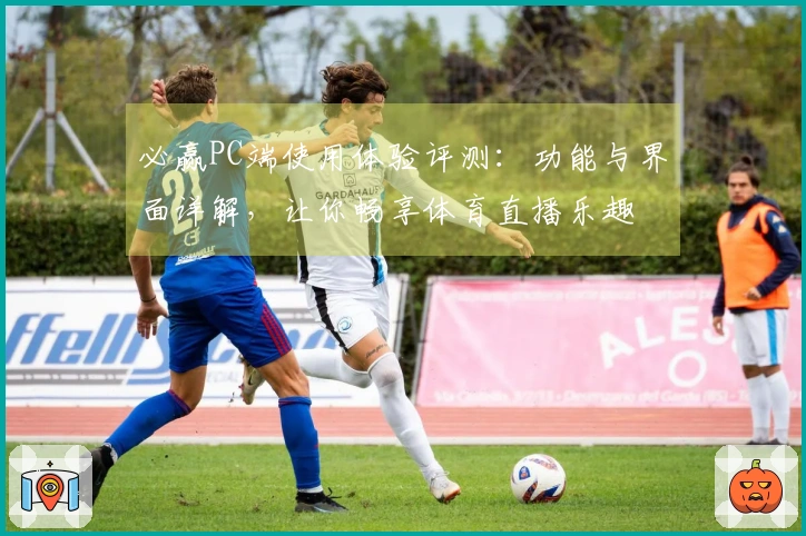 必赢PC端使用体验评测：功能与界面详解，让你畅享体育直播乐趣