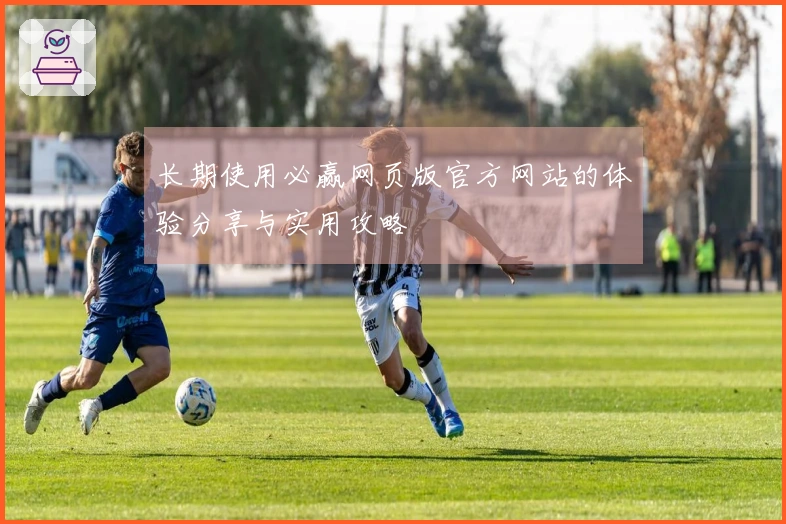 长期使用必赢网页版官方网站的体验分享与实用攻略