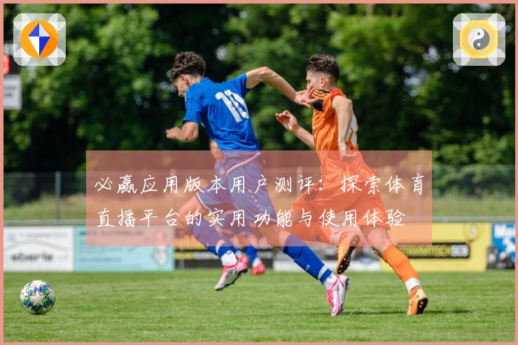 必赢应用版本用户测评：探索体育直播平台的实用功能与使用体验