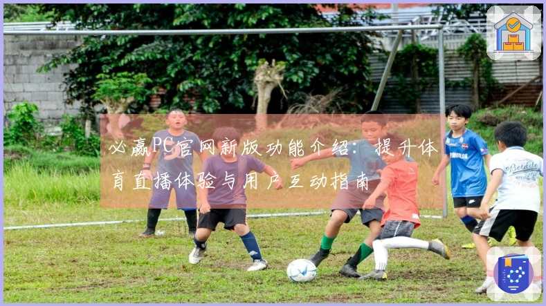 必赢PC官网新版功能介绍：提升体育直播体验与用户互动指南
