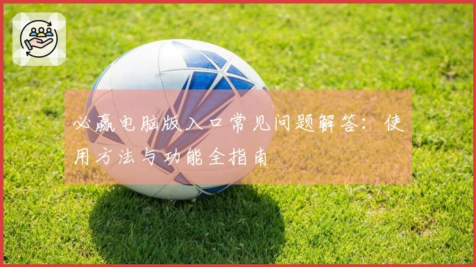 必赢电脑版入口常见问题解答：使用方法与功能全指南