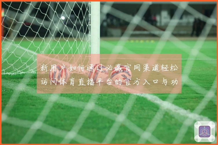 新用户如何通过必赢官网渠道轻松访问体育直播平台的官方入口与功能介绍