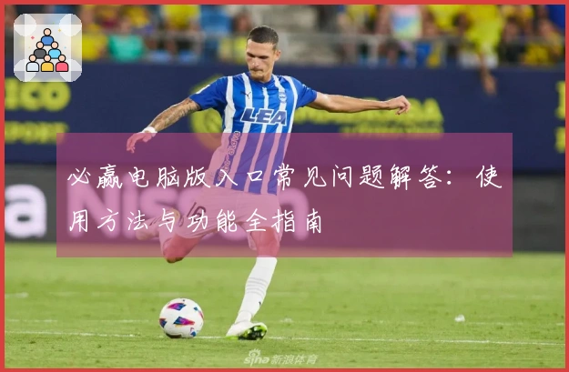 必赢电脑版入口常见问题解答：使用方法与功能全指南