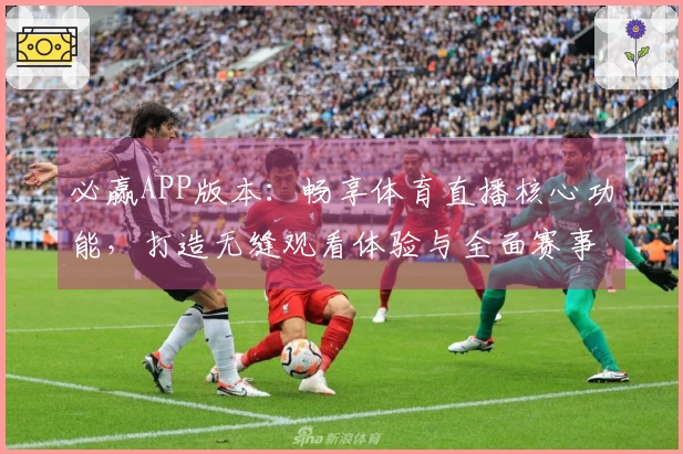 必赢APP版本：畅享体育直播核心功能，打造无缝观看体验与全面赛事信息分享