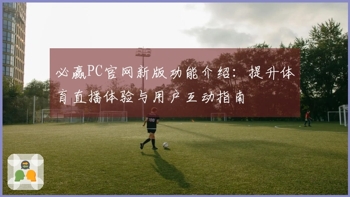 必赢PC官网新版功能介绍：提升体育直播体验与用户互动指南