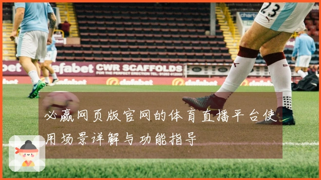 必赢网页版官网的体育直播平台使用场景详解与功能指导