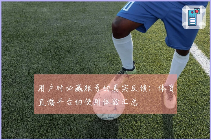 用户对必赢账号的真实反馈：体育直播平台的使用体验汇总